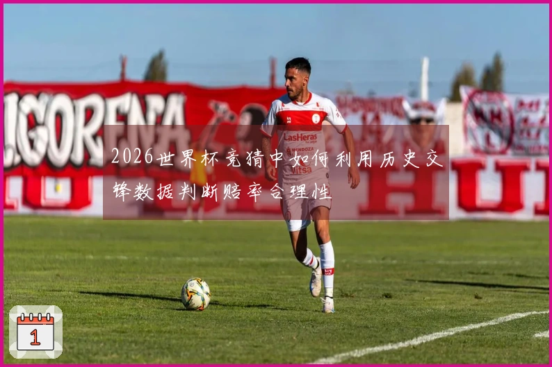 2026世界杯竞猜中如何利用历史交锋数据判断赔率合理性
