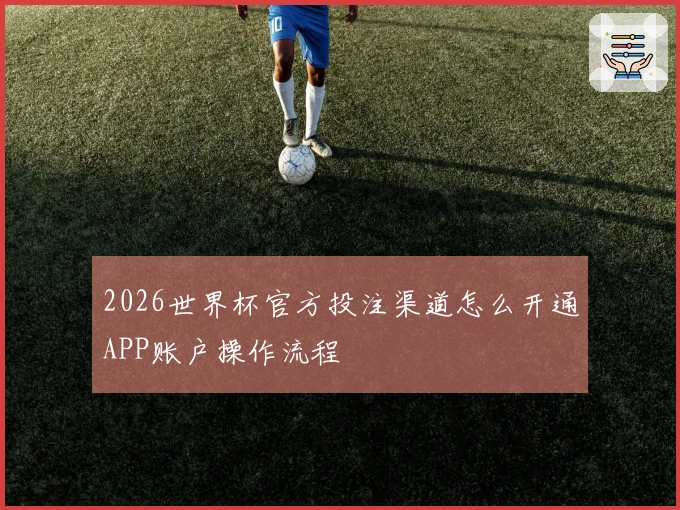 2026世界杯官方投注渠道怎么开通APP账户操作流程