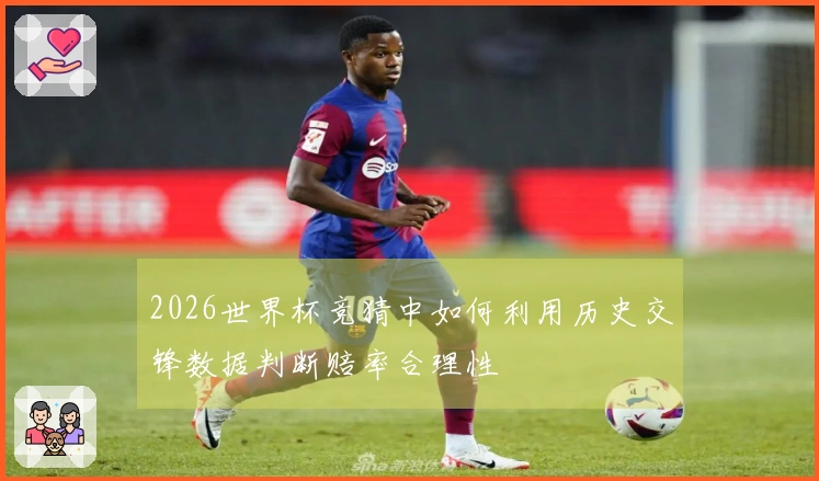 2026世界杯竞猜中如何利用历史交锋数据判断赔率合理性