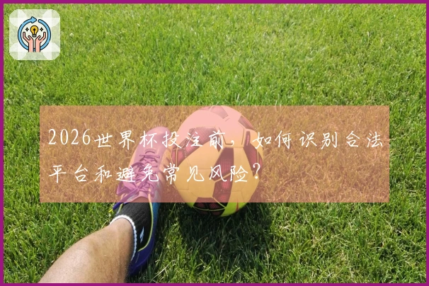 2026世界杯投注前，如何识别合法平台和避免常见风险？