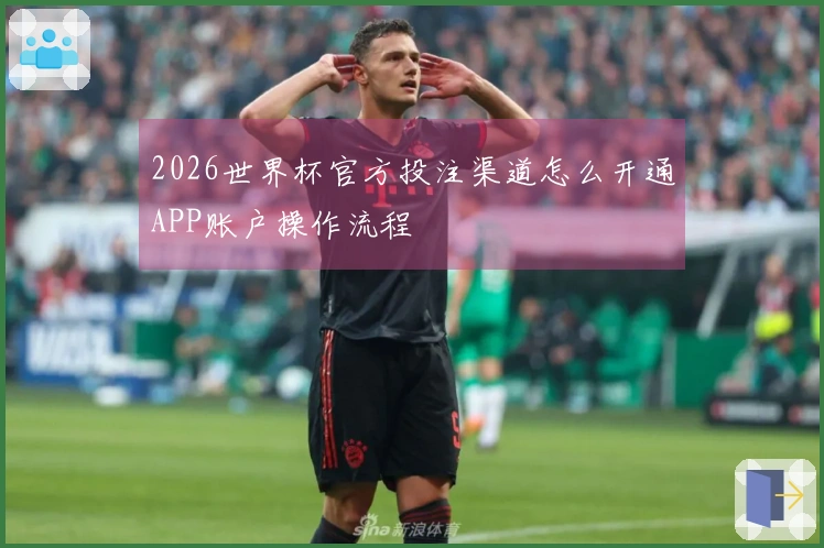 2026世界杯官方投注渠道怎么开通APP账户操作流程