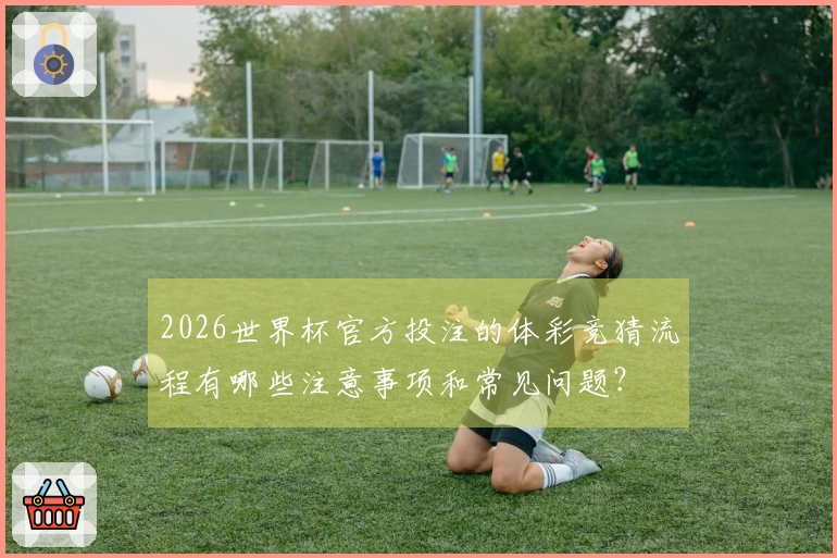 2026世界杯官方投注的体彩竞猜流程有哪些注意事项和常见问题？
