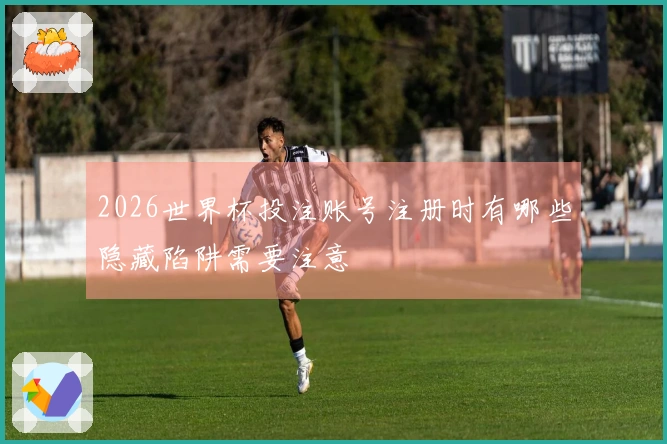 2026世界杯投注账号注册时有哪些隐藏陷阱需要注意