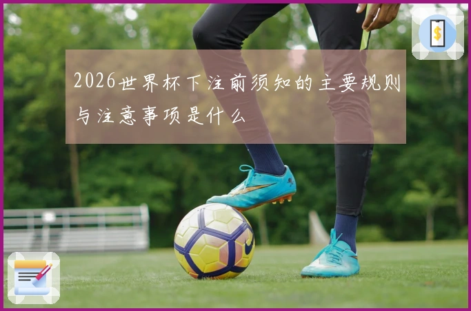 2026世界杯下注前须知的主要规则与注意事项是什么